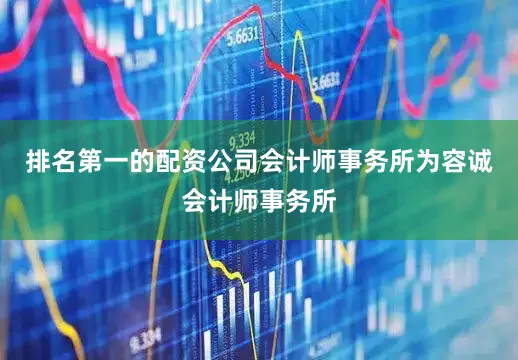 排名第一的配资公司会计师事务所为容诚会计师事务所