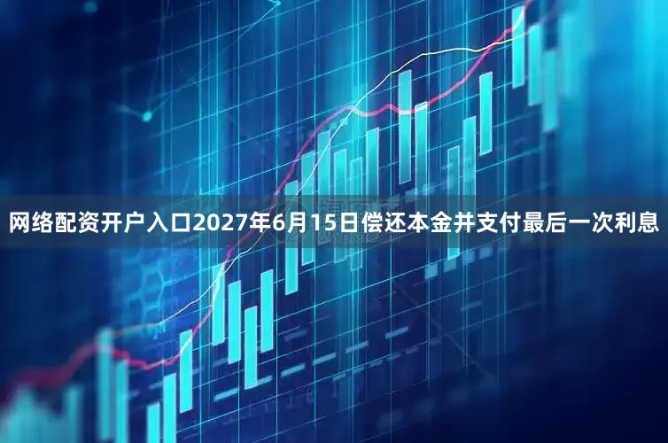 网络配资开户入口2027年6月15日偿还本金并支付最后一次利息