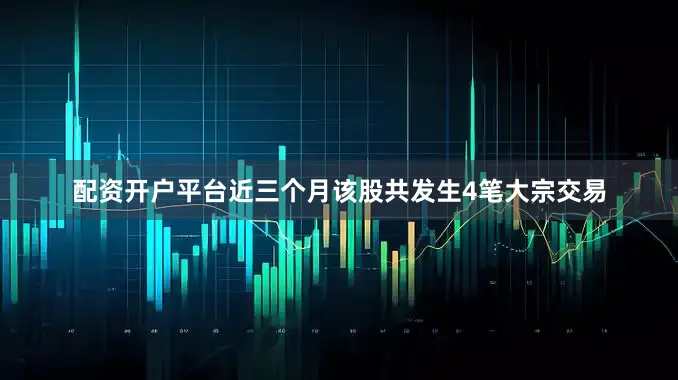 配资开户平台近三个月该股共发生4笔大宗交易