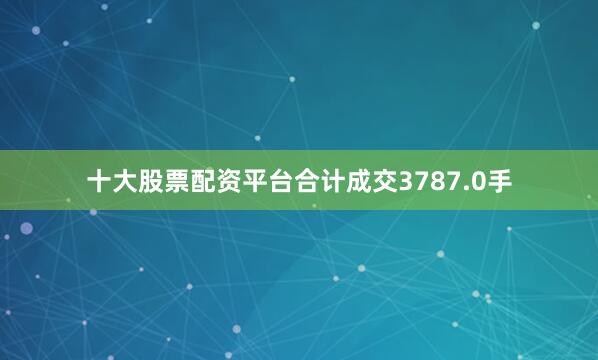 十大股票配资平台合计成交3787.0手