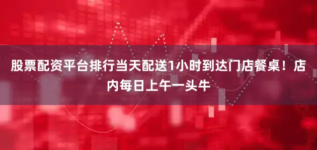 股票配资平台排行当天配送1小时到达门店餐桌！店内每日上午一头牛