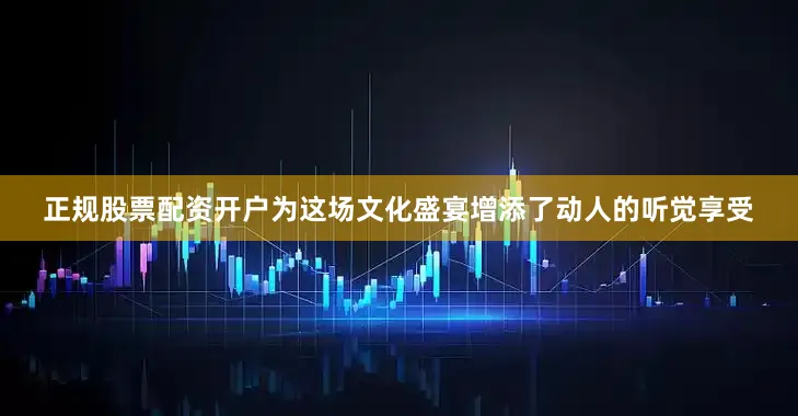 正规股票配资开户为这场文化盛宴增添了动人的听觉享受