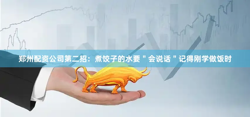 郑州配资公司第二招：煮饺子的水要＂会说话＂记得刚学做饭时
