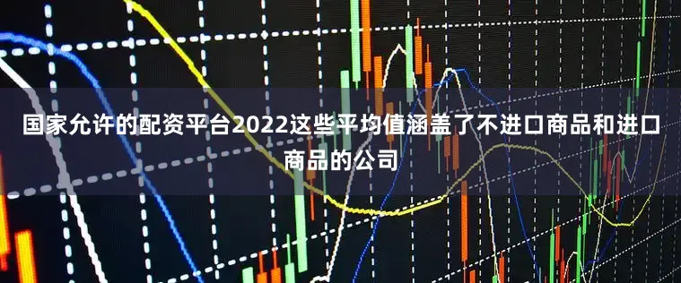 国家允许的配资平台2022这些平均值涵盖了不进口商品和进口商品的公司