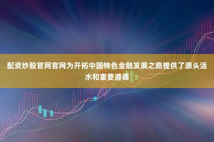 配资炒股官网官网为开拓中国特色金融发展之路提供了源头活水和重要遵循