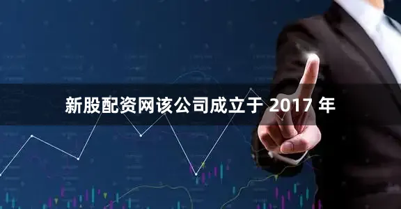 新股配资网　　该公司成立于 2017 年