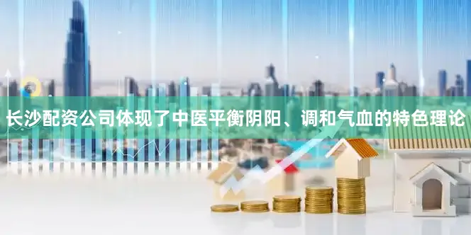 长沙配资公司体现了中医平衡阴阳、调和气血的特色理论