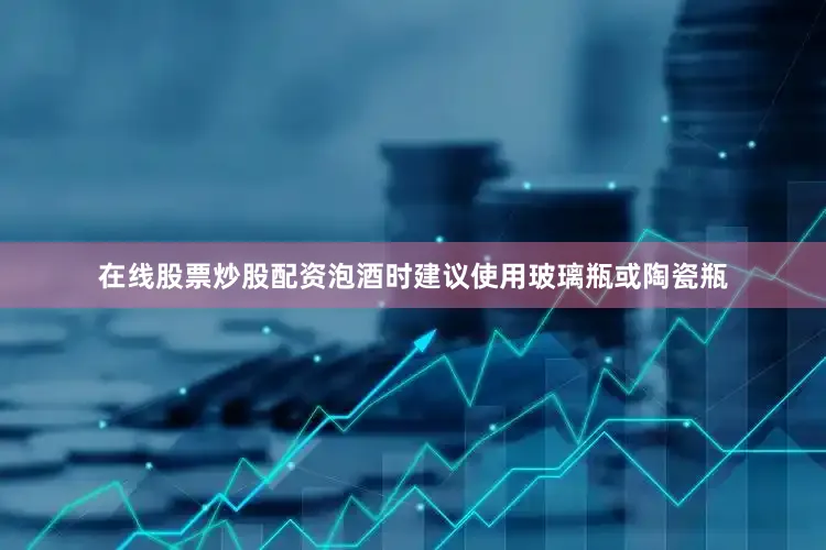 在线股票炒股配资泡酒时建议使用玻璃瓶或陶瓷瓶