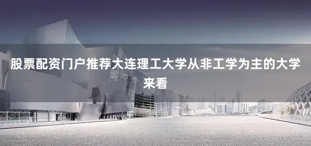股票配资门户推荐大连理工大学从非工学为主的大学来看