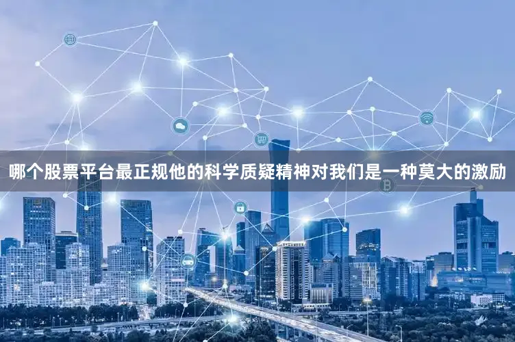 哪个股票平台最正规他的科学质疑精神对我们是一种莫大的激励