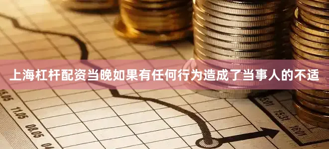 上海杠杆配资当晚如果有任何行为造成了当事人的不适