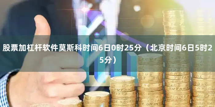 股票加杠杆软件莫斯科时间6日0时25分（北京时间6日5时25分）