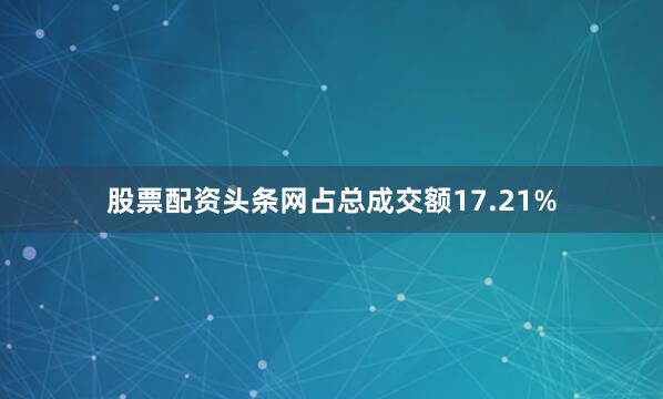 股票配资头条网占总成交额17.21%
