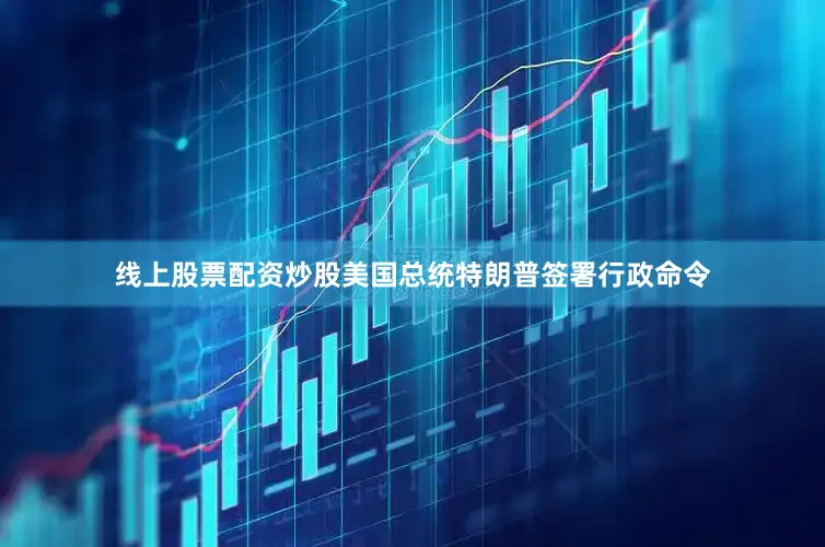 线上股票配资炒股美国总统特朗普签署行政命令