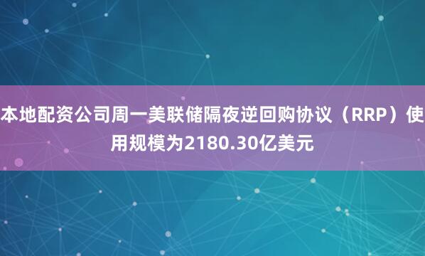 本地配资公司周一美联储隔夜逆回购协议（RRP）使用规模为2180.30亿美元