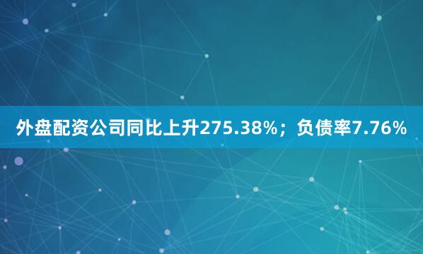 外盘配资公司同比上升275.38%；负债率7.76%
