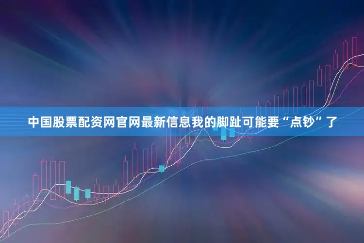 中国股票配资网官网最新信息我的脚趾可能要“点钞”了
