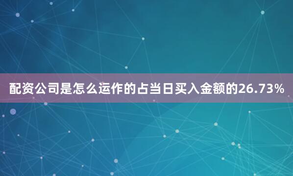 配资公司是怎么运作的占当日买入金额的26.73%