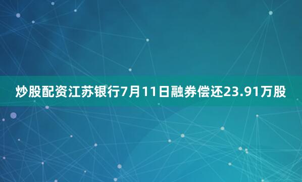炒股配资江苏银行7月11日融券偿还23.91万股