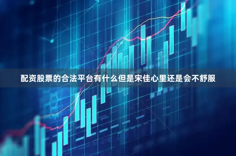 配资股票的合法平台有什么但是宋佳心里还是会不舒服