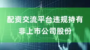 配资交流平台违规持有非上市公司股份