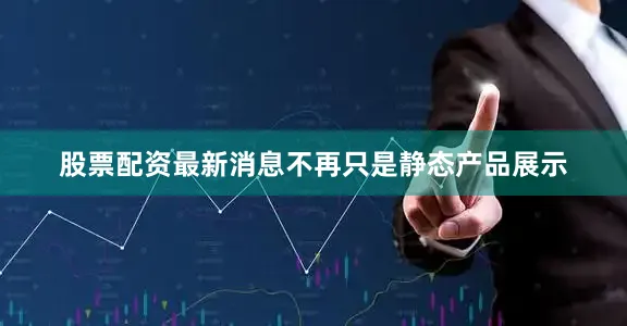 股票配资最新消息不再只是静态产品展示