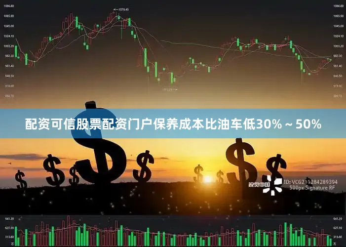 配资可信股票配资门户保养成本比油车低30%～50%