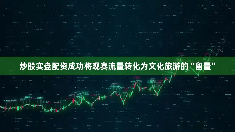 炒股实盘配资成功将观赛流量转化为文化旅游的“留量”