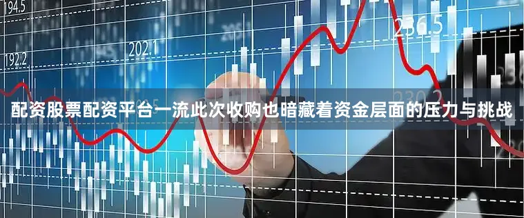 配资股票配资平台一流此次收购也暗藏着资金层面的压力与挑战