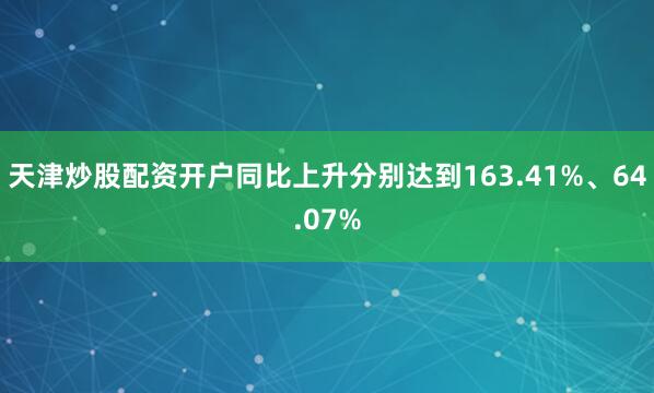 天津炒股配资开户同比上升分别达到163.41%、64.07%