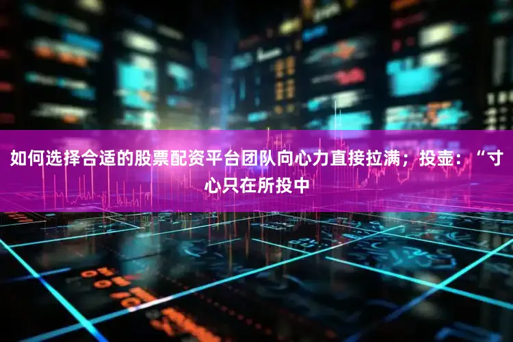 如何选择合适的股票配资平台团队向心力直接拉满；投壶：“寸心只在所投中