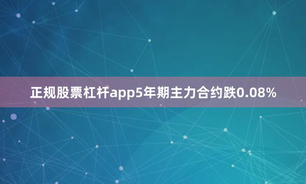 正规股票杠杆app5年期主力合约跌0.08%