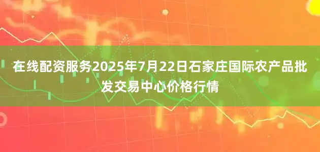 在线配资服务2025年7月22日石家庄国际农产品批发交易中心价格行情