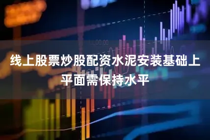 线上股票炒股配资水泥安装基础上平面需保持水平