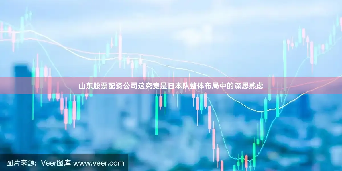 山东股票配资公司这究竟是日本队整体布局中的深思熟虑