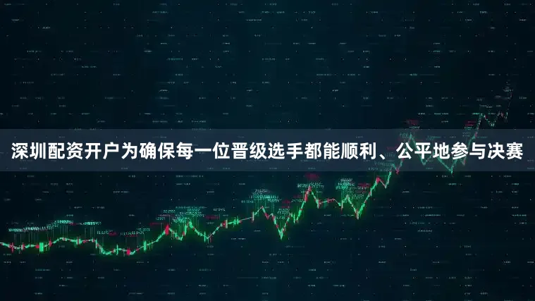 深圳配资开户为确保每一位晋级选手都能顺利、公平地参与决赛