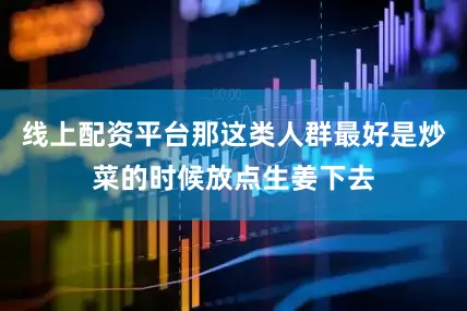 线上配资平台那这类人群最好是炒菜的时候放点生姜下去