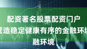 配资著名股票配资门户营造稳定健康有序的金融环境