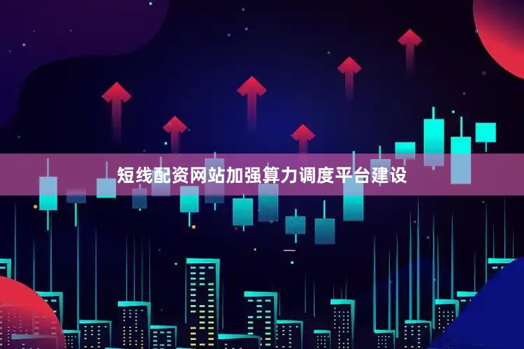 短线配资网站加强算力调度平台建设