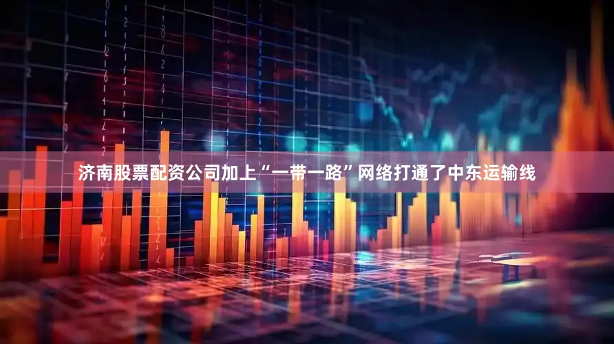 济南股票配资公司加上“一带一路”网络打通了中东运输线