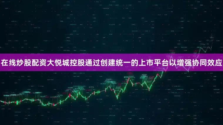 在线炒股配资大悦城控股通过创建统一的上市平台以增强协同效应