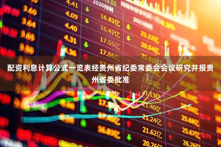 配资利息计算公式一览表经贵州省纪委常委会会议研究并报贵州省委批准