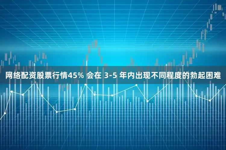 网络配资股票行情45% 会在 3-5 年内出现不同程度的勃起困难