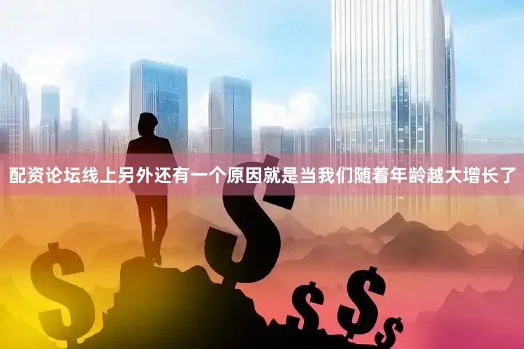 配资论坛线上另外还有一个原因就是当我们随着年龄越大增长了