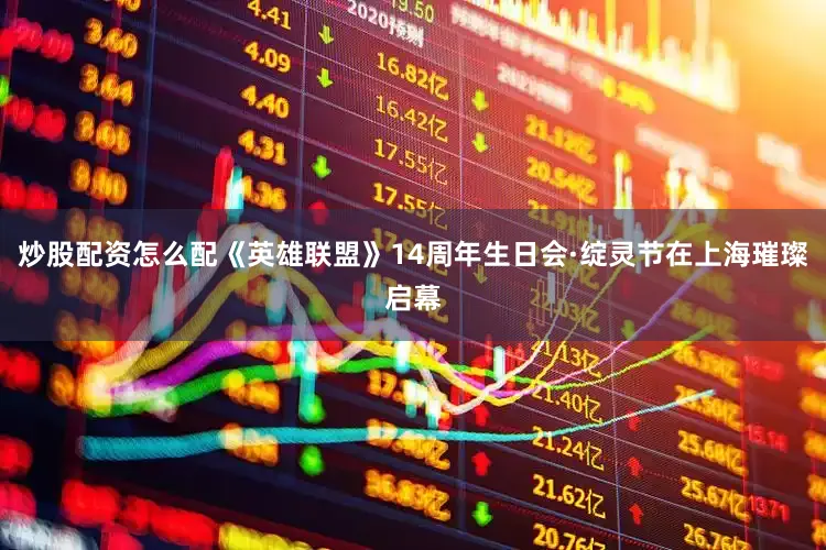 炒股配资怎么配《英雄联盟》14周年生日会·绽灵节在上海璀璨启幕