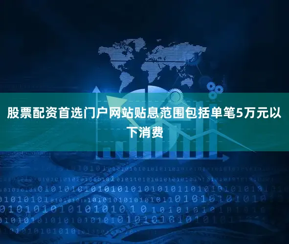 股票配资首选门户网站贴息范围包括单笔5万元以下消费