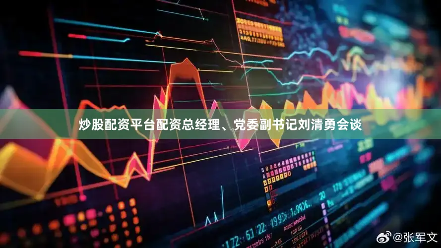 炒股配资平台配资总经理、党委副书记刘清勇会谈
