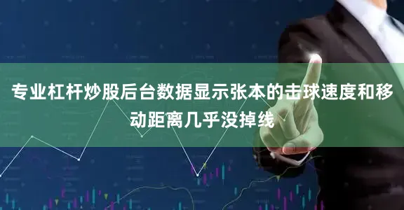 专业杠杆炒股后台数据显示张本的击球速度和移动距离几乎没掉线