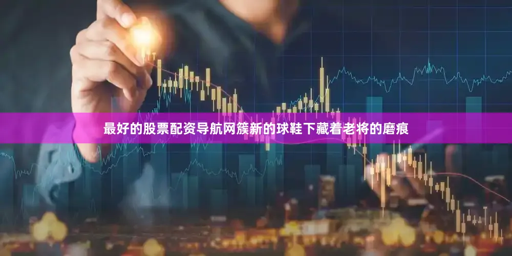 最好的股票配资导航网簇新的球鞋下藏着老将的磨痕