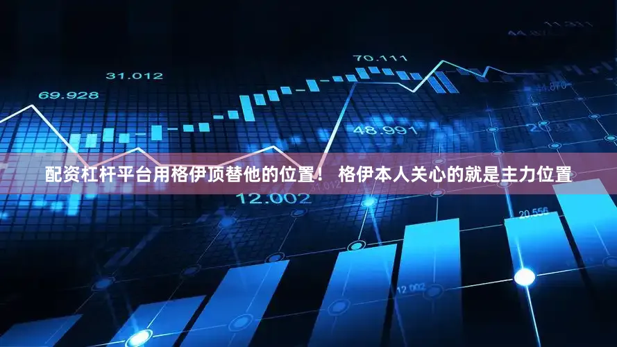 配资杠杆平台用格伊顶替他的位置！ 格伊本人关心的就是主力位置